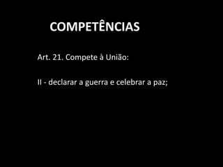 COMPETÊNCIAS 
Art. 21. Compete à União: 
II - declarar a guerra e celebrar a paz; 
 