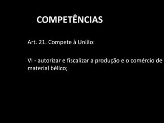 COMPETÊNCIAS 
Art. 21. Compete à União: 
VI - autorizar e fiscalizar a produção e o comércio de 
material bélico; 
 