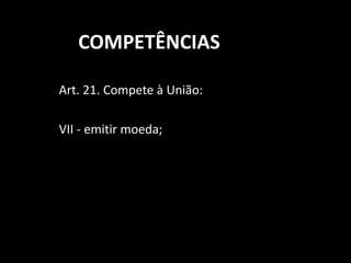 COMPETÊNCIAS 
Art. 21. Compete à União: 
VII - emitir moeda; 
 