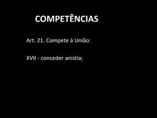 COMPETÊNCIAS 
Art. 21. Compete à União: 
XVII - conceder anistia; 
 