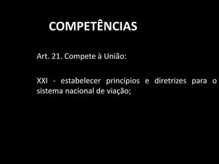 COMPETÊNCIAS 
Art. 21. Compete à União: 
XXI - estabelecer princípios e diretrizes para o 
sistema nacional de viação; 
 