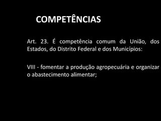 COMPETÊNCIAS 
Art. 23. É competência comum da União, dos 
Estados, do Distrito Federal e dos Municípios: 
VIII - fomentar a produção agropecuária e organizar 
o abastecimento alimentar; 
 