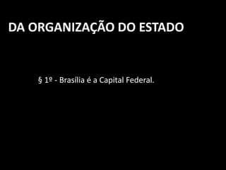 DA ORGANIZAÇÃO DO ESTADO 
§ 1º - Brasília é a Capital Federal. 
 