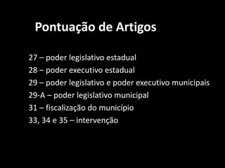 Pontuação de Artigos 
27 – poder legislativo estadual 
28 – poder executivo estadual 
29 – poder legislativo e poder executivo municipais 
29-A – poder legislativo municipal 
31 – fiscalização do município 
33, 34 e 35 – intervenção 
 