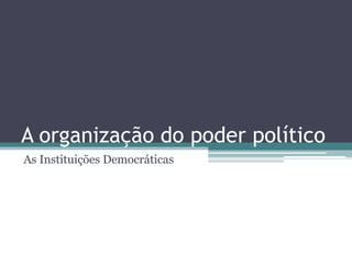 A organização do poder político
As Instituições Democráticas
 