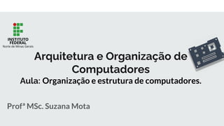 Profª MSc. Suzana Mota
Arquitetura e Organização de
Computadores
Aula: Organização e estrutura de computadores.
 