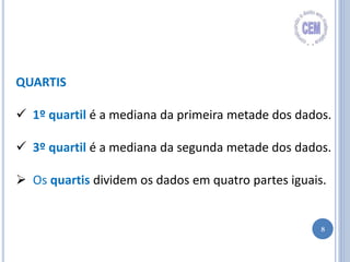 8
QUARTIS
 1º quartil é a mediana da primeira metade dos dados.
 3º quartil é a mediana da segunda metade dos dados.
 Os quartis dividem os dados em quatro partes iguais.
 