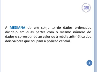 6
A MEDIANA de um conjunto de dados ordenados
divide-o em duas partes com o mesmo número de
dados e corresponde ao valor ou à média aritmética dos
dois valores que ocupam a posição central.
 