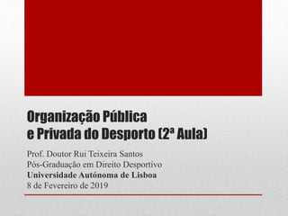 Organização Pública
e Privada do Desporto (2ª Aula)
Prof. Doutor Rui Teixeira Santos
Pós-Graduação em Direito Desportivo
Universidade Autónoma de Lisboa
8 de Fevereiro de 2019
 
