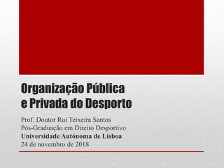 Organização Pública
e Privada do Desporto
Prof. Doutor Rui Teixeira Santos
Pós-Graduação em Direito Desportivo
Universidade Autónoma de Lisboa
24 de novembro de 2018
 