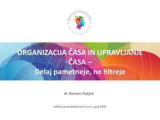 Inštitut za produktivnost d.o.o., junij 2018
dr. Klemen Podjed
ORGANIZACIJA ČASA IN UPRAVLJANJE
ČASA –
Delaj pametneje, ne hitreje
 