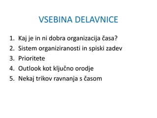 VSEBINA DELAVNICE
1. Kaj je in ni dobra organizacija časa?
2. Sistem organiziranosti in spiski zadev
3. Prioritete
4. Outlook kot ključno orodje
5. Nekaj trikov ravnanja s časom
 