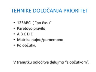 • 123ABC ( “po času”
• Paretovo pravilo
• A B C D E
• Matrika nujno/pomembno
• Po občutku
V trenutku odločitve delujmo “z občutkom”.
TEHNIKE DOLOČANJA PRIORITET
 
