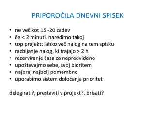 PRIPOROČILA DNEVNI SPISEK
• ne več kot 15 -20 zadev
• če < 2 minuti, naredimo takoj
• top projekt: lahko več nalog na tem spisku
• razbijanje nalog, ki trajajo > 2 h
• rezerviranje časa za nepredvideno
• upoštevajmo sebe, svoj bioritem
• najprej najbolj pomembno
• uporabimo sistem določanja prioritet
delegirati?, prestaviti v projekt?, brisati?
 