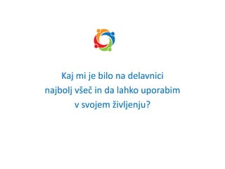Kaj mi je bilo na delavnici
najbolj všeč in da lahko uporabim
v svojem življenju?
 