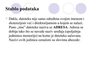 Stablo podataka
 Dakle,

datoteka nije samo određena svojim imenom i
ekstenzijom već i direktorijumom u kojem se nalazi.
Puno „ime” datoteke naziva se ADRESA. Adresa se
dobija tako što se navede naziv uređaja (spoljašnja
jedninica memorije) na kome je datoteka sačuvana.
Nazivi ovih jedinica označeni su slovima abecede:

 