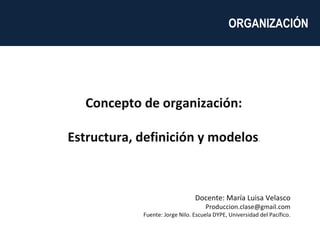 Concepto de organización: Estructura, definición y modelos . Docente: María Luisa Velasco [email_address] Fuente: Jorge Nilo. Escuela DYPE, Universidad del Pacífico. ORGANIZACIÓN  