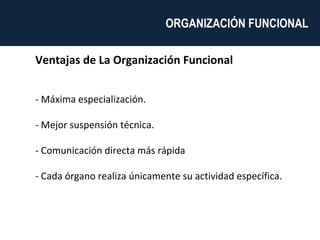 Ventajas de La Organización Funcional - Máxima especialización. - Mejor suspensión técnica. - Comunicación directa más rápida - Cada órgano realiza únicamente su actividad específica. ORGANIZACIÓN FUNCIONAL  