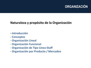 Naturaleza y propósito de la Organización -  Introducción - Conceptos - Organización Lineal - Organización Funcional - Organización de Tipo Línea-Staff - Organización por Producto / Mercadeo ORGANIZACIÓN  
