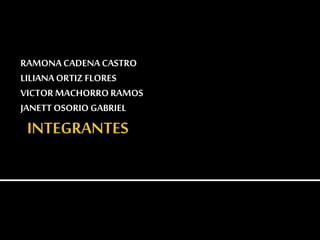 RAMONACADENA CASTRO
LILIANAORTIZ FLORES
VICTOR MACHORRO RAMOS
JANETT OSORIO GABRIEL
 