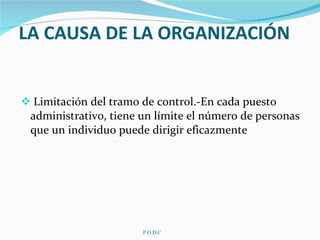 LA CAUSA DE LA ORGANIZACIÓN  Limitación del tramo de control.-En cada puesto administrativo, tiene un límite el número de personas que un individuo puede dirigir eficazmente P.O.D.C 