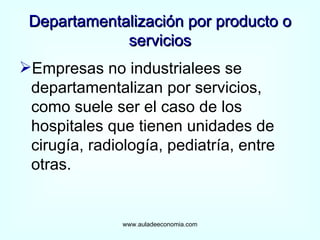 Departamentalización por producto o servicios Empresas no industrialees se departamentalizan por servicios, como suele ser el caso de los hospitales que tienen unidades de cirugía, radiología, pediatría, entre otras. www.auladeeconomia.com 