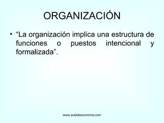 ORGANIZACIÓN “ La organización implica una estructura de funciones o puestos intencional y formalizada”. www.auladeeconomia.com 