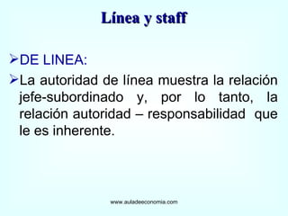 DE LINEA: La autoridad de línea muestra la relación jefe-subordinado y, por lo tanto, la relación autoridad – responsabilidad  que le es inherente. www.auladeeconomia.com Línea y staff 