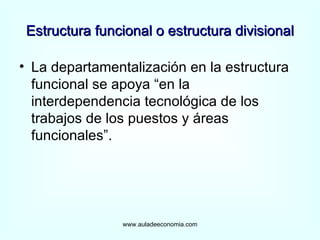 Estructura funcional o estructura divisional La departamentalización en la estructura funcional se apoya “en la interdependencia tecnológica de los trabajos de los puestos y áreas funcionales”. www.auladeeconomia.com 