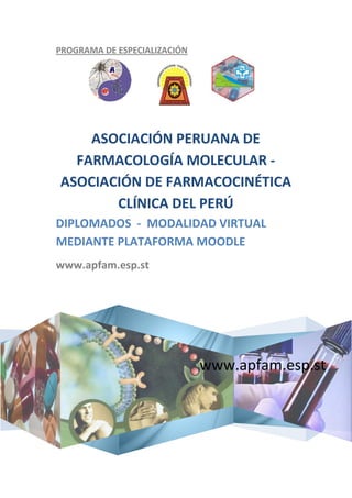PROGRAMA DE ESPECIALIZACIÓN




    ASOCIACIÓN PERUANA DE
  FARMACOLOGÍA MOLECULAR -
ASOCIACIÓN DE FARMACOCINÉTICA
       CLÍNICA DEL PERÚ
DIPLOMADOS - MODALIDAD VIRTUAL
MEDIANTE PLATAFORMA MOODLE
www.apfam.esp.st




                              www.apfam.esp.st
 