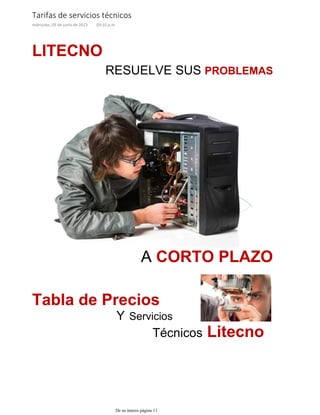 LITECNO
RESUELVE SUS PROBLEMAS
A CORTO PLAZO
Técnicos Litecno
Y Servicios
Tabla de Precios
Tarifas de servicios técnicos
miércoles, 05 de junio de 2013 03:10 p.m.
De su interes página 11
 