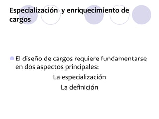 Especialización y enriquecimiento de
cargos

El diseño de cargos requiere fundamentarse
en dos aspectos principales:
La especialización
La definición

 