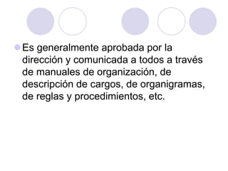 Es generalmente aprobada por la
dirección y comunicada a todos a través
de manuales de organización, de
descripción de cargos, de organigramas,
de reglas y procedimientos, etc.

 