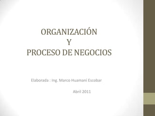 ORGANIZACIÓN
Y
PROCESO DE NEGOCIOS
Elaborada : Ing. Marco Huamaní Escobar
Abril 2011
 