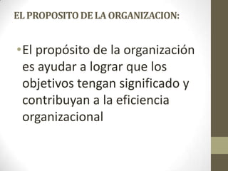 ELPROPOSITODE LA ORGANIZACION:
•El propósito de la organización
es ayudar a lograr que los
objetivos tengan significado y
contribuyan a la eficiencia
organizacional
 