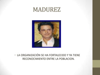 MADUREZ
• LA ORGANIZACIÓN SE HA FORTALECIDO Y YA TIENE
RECONOCIMIENTO ENTRE LA POBLACION.
 