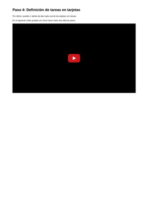 Paso 4: Definición de tareas en tarjetas 
Por último, puedes ir dando de alta cada una de las tarjetas con tareas. 
En el siguiente vídeo puedes ver cómo hacer estos dos últimos pasos: 
 