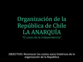 Organización de la
República de Chile
LA ANARQUÍA
“El costo de la independencia”
OBJECTIVO: Reconocer los costos socio históricos de la
organización de la República
 