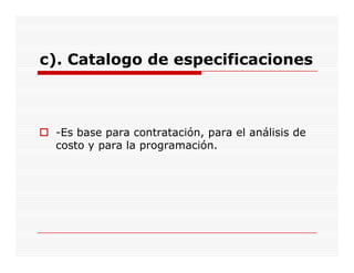 c). Catalogo de especificaciones



 -Es base para contratación, para el análisis de
 costo y para la programación.
 
