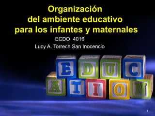 Organización  del ambiente educativo  para Ios infantes y maternales ECDO  4016 Lucy A. Torrech San Inocencio 