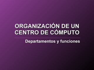 ORGANIZACIÓN DE UN CENTRO DE CÓMPUTO Departamentos y funciones 