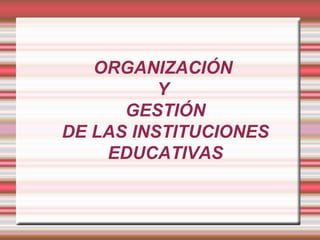 ORGANIZACIÓN  Y  GESTIÓN DE LAS INSTITUCIONES EDUCATIVAS 