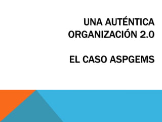 UNA AUTÉNTICA
ORGANIZACIÓN 2.0

EL CASO ASPGEMS
 