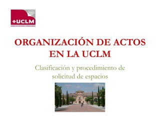 ORGANIZACIÓN DE ACTOS
EN LA UCLM
Clasificación y procedimiento de
solicitud de espacios
 