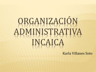 ORGANIZACIÓN 
ADMINISTRATIVA 
INCAICA 
Karla Villanes Soto 
 