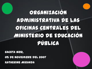 Organización
Administrativa de las
Oficinas Centrales del
Ministerio de Educación
Pública
Gaceta #212,
05 de Noviembre del 2007
Katherine Miranda

 