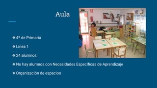 Aula
❖4º de Primaria
❖Línea 1
❖24 alumnos
❖No hay alumnos con Necesidades Específicas de Aprendizaje
❖Organización de espacios
 