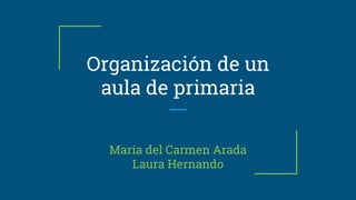 Organización de un
aula de primaria
María del Carmen Arada
Laura Hernando
 