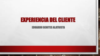 EXPERIENCIA DEL CLIENTE
EDUARDO BENITES ALATRISTA
 