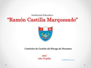 Institución Educativa
“Ramón Castilla Marquesado”
Comisión de Gestión del Riesgo de Desastres
2015
Alto Trujillo mafi888@hotmail.com
 